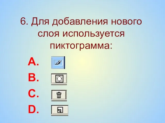6. Для добавления нового слоя используется пиктограмма: A. B. C. D.