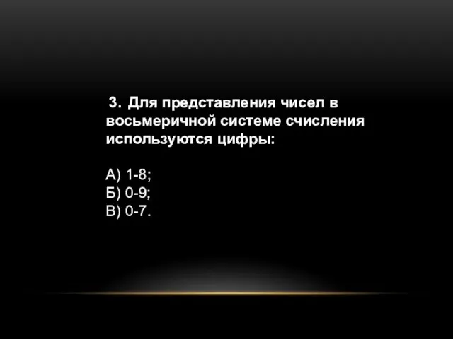 3. Для представления чисел в восьмеричной системе счисления используются цифры: А) 1-8; Б) 0-9; В) 0-7.