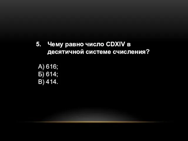 Чему равно число CDXIV в десятичной системе счисления? А) 616; Б) 614; В) 414.