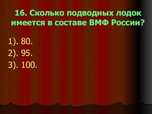 16. Сколько подводных лодок имеется в составе ВМФ России? 1). 80. 2). 95. 3). 100.