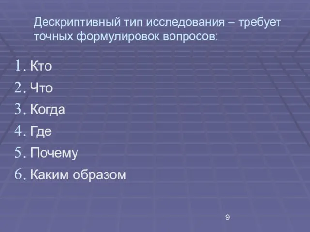 Дескриптивный тип исследования – требует точных формулировок вопросов: Кто Что Когда Где Почему Каким образом