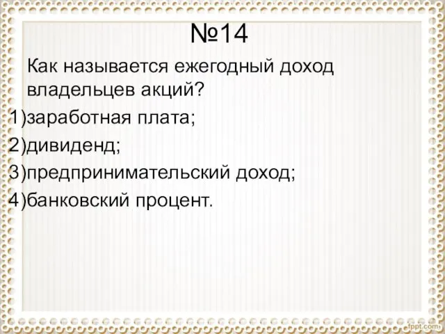 №14 Как называется ежегодный доход владельцев акций? заработная плата; дивиденд; предпринимательский доход; банковский процент.