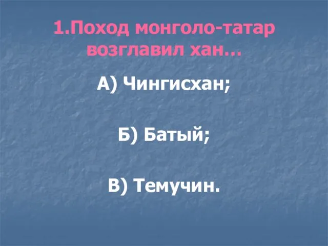 1.Поход монголо-татар возглавил хан… А) Чингисхан; Б) Батый; В) Темучин.