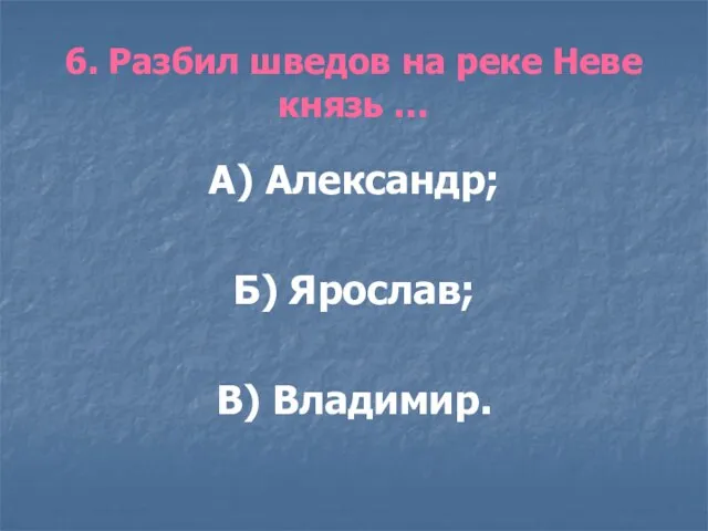 6. Разбил шведов на реке Неве князь … А) Александр; Б) Ярослав; В) Владимир.