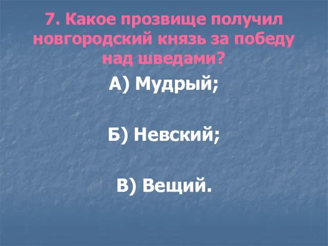 7. Какое прозвище получил новгородский князь за победу над шведами? А) Мудрый; Б) Невский; В) Вещий.