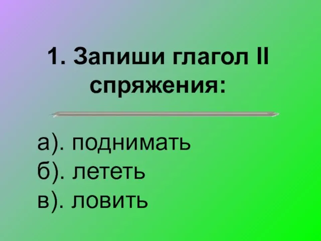 1. Запиши глагол II спряжения: а). поднимать б). лететь в). ловить