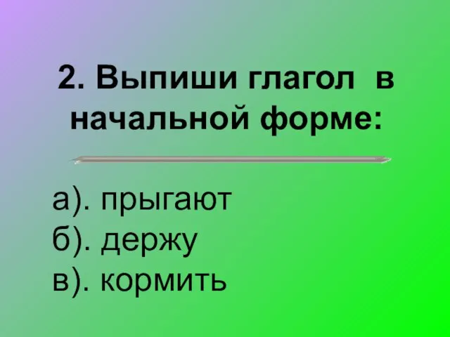 2. Выпиши глагол в начальной форме: а). прыгают б). держу в). кормить