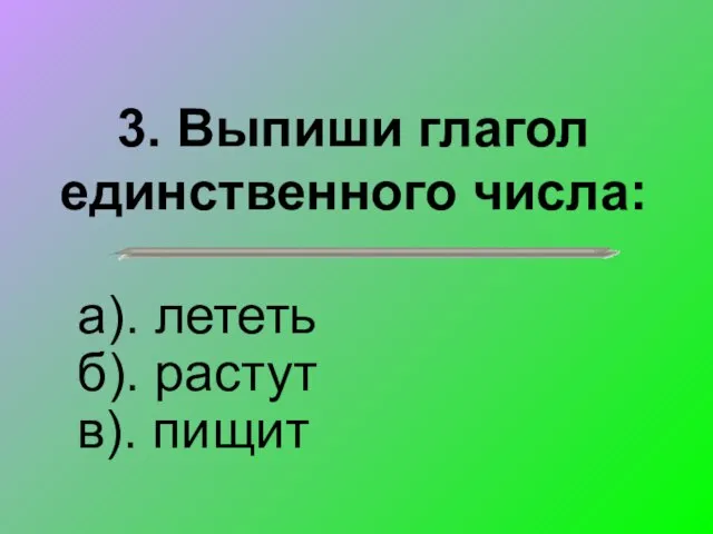 3. Выпиши глагол единственного числа: а). лететь б). растут в). пищит