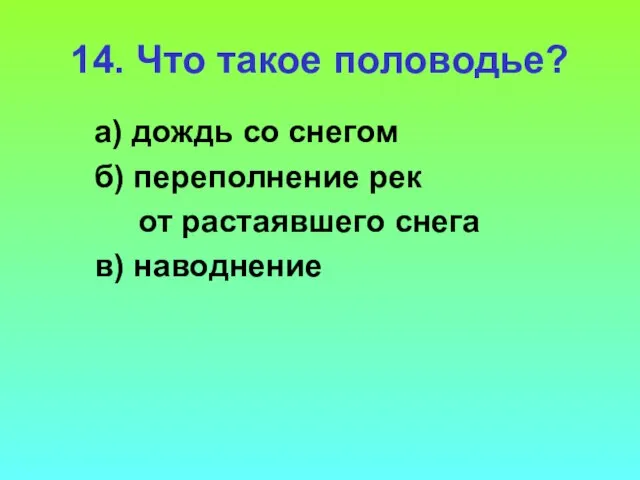 14. Что такое половодье? а) дождь со снегом б) переполнение рек от растаявшего снега в) наводнение