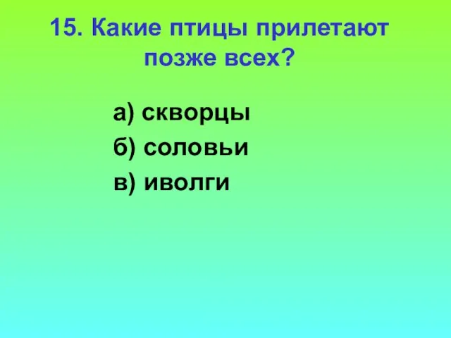 15. Какие птицы прилетают позже всех? а) скворцы б) соловьи в) иволги