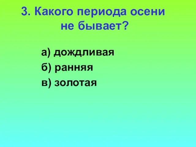 3. Какого периода осени не бывает? а) дождливая б) ранняя в) золотая