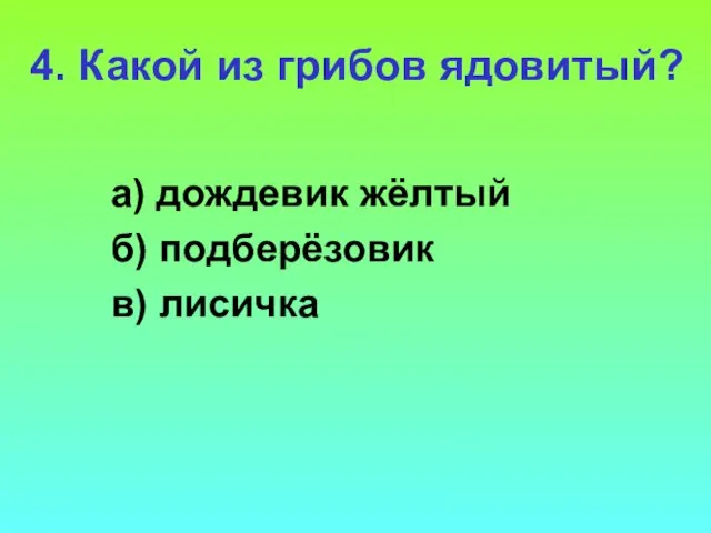 4. Какой из грибов ядовитый? а) дождевик жёлтый б) подберёзовик в) лисичка