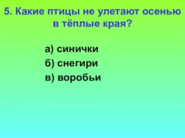 5. Какие птицы не улетают осенью в тёплые края? а) синички б) снегири в) воробьи