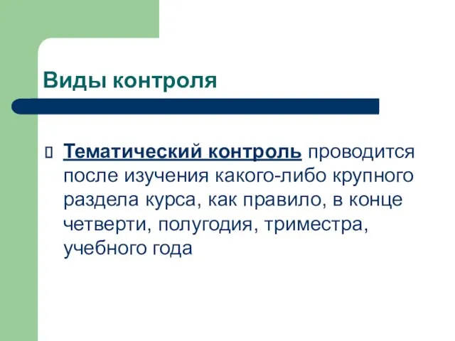 Виды контроля Тематический контроль проводится после изучения какого-либо крупного раздела курса, как