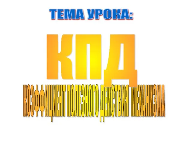 КОЭФФИЦИЕНТ ПОЛЕЗНОГО ДЕЙСТВИЯ МЕХАНИЗМА КПД ТЕМА УРОКА: