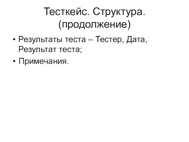 Тесткейс. Структура. (продолжение) Результаты теста – Тестер, Дата, Результат теста; Примечания.