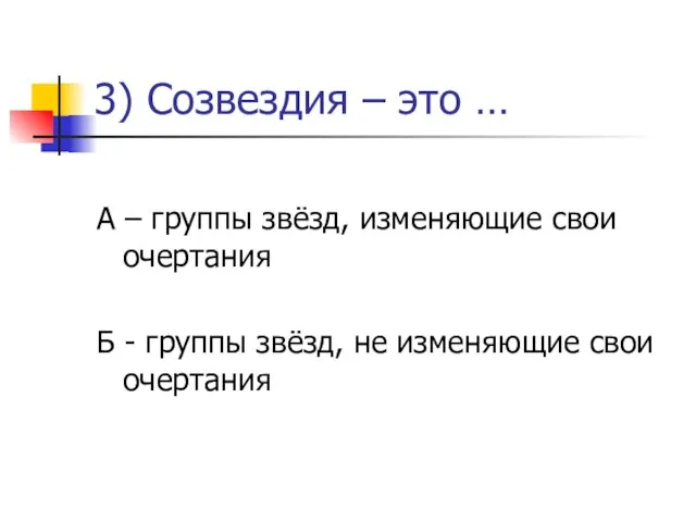 3) Созвездия – это … А – группы звёзд, изменяющие свои очертания