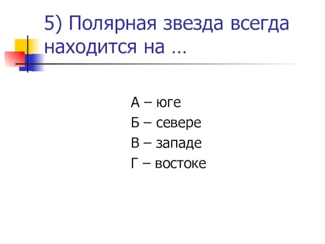 5) Полярная звезда всегда находится на … А – юге Б –