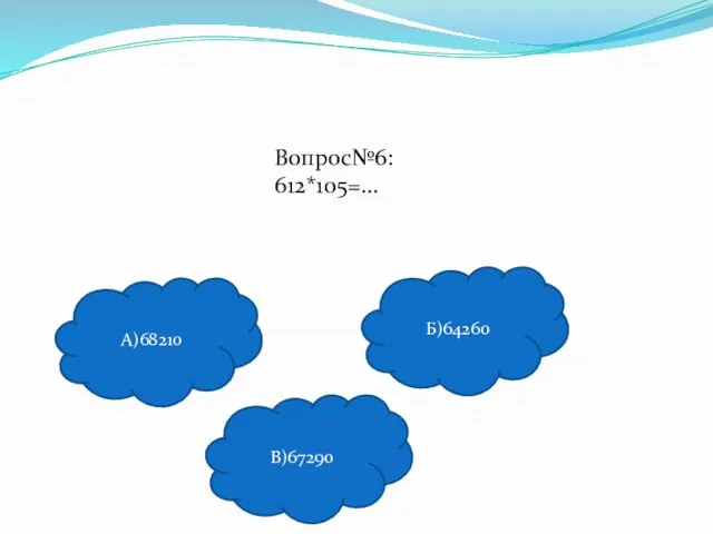 Вопрос№6: 612*105=… А)68210 В)67290 Б)64260