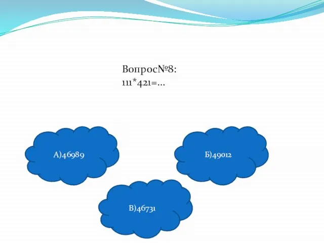 Вопрос№8: 111*421=… А)46989 В)46731 Б)49012