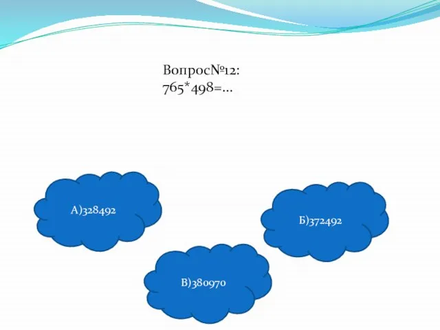 Вопрос№12: 765*498=… А)328492 В)380970 Б)372492