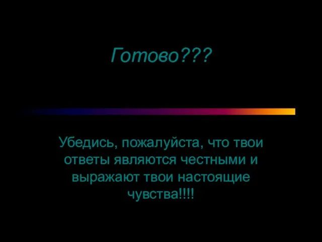 Готово??? Убедись, пожалуйста, что твои ответы являются честными и выражают твои настоящие чувства!!!!