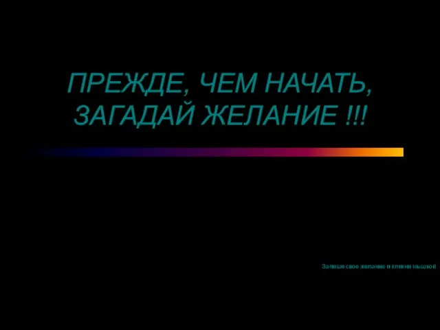 ПРЕЖДЕ, ЧЕМ НАЧАТЬ, ЗАГАДАЙ ЖЕЛАНИЕ !!! Запиши свое желание и кликни мышкой