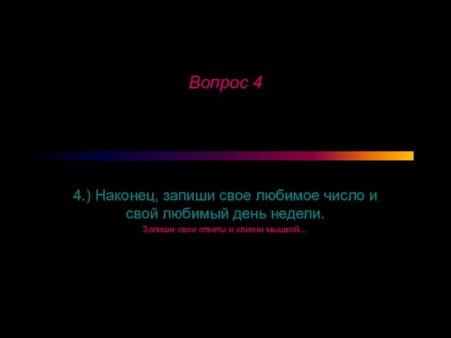 Вопрос 4 4.) Наконец, запиши свое любимое число и свой любимый день