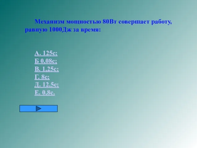 Механизм мощностью 80Вт совершает работу, равную 1000Дж за время: А. 125с; Б