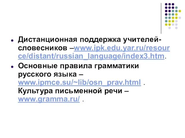 Дистанционная поддержка учителей-словесников –www.ipk.edu.yar.ru/resource/distant/russian_language/index3.htm. Основные правила грамматики русского языка – www.ipmce.su/~lib/osn_prav.html .