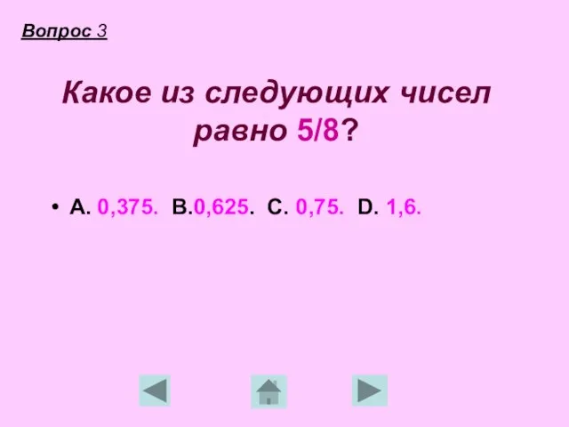 Какое из следующих чисел равно 5/8? А. 0,375. В.0,625. С. 0,75. D. 1,6. Вопрос 3