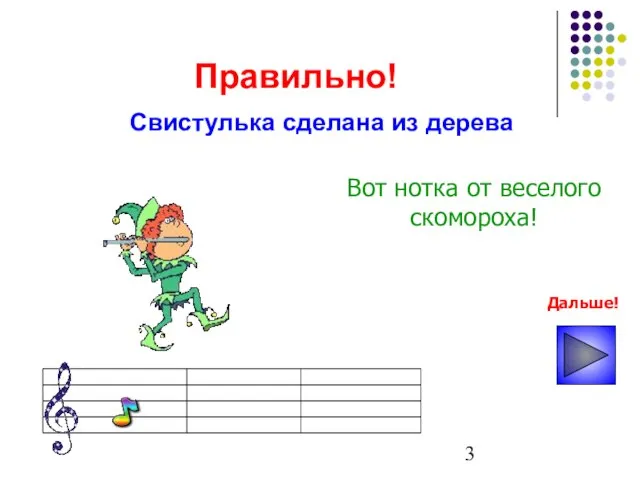 Правильно! Вот нотка от веселого скомороха! Дальше! Свистулька сделана из дерева