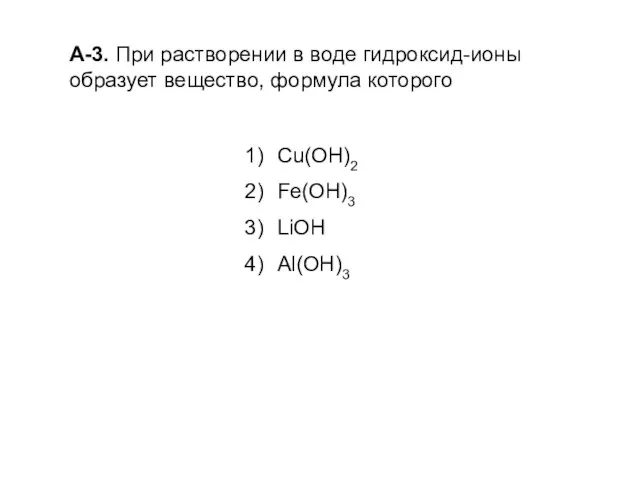 А-3. При растворении в воде гидроксид-ионы образует вещество, формула которого Сu(ОН)2 Fe(OH)3 LiOH Аl(ОН)3