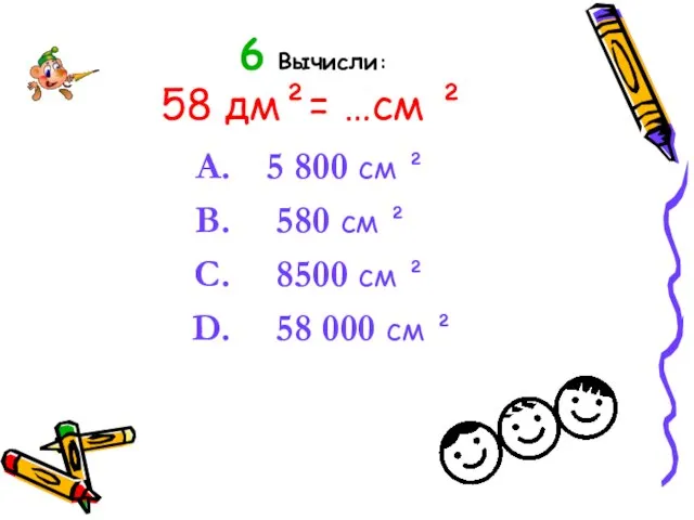 6 Вычисли: 58 дм²= …см ² 5 800 см ² 580 см