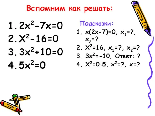 Вспомним как решать: 2х2-7х=0 Х2-16=0 3х2+10=0 5х2=0 Подсказки: х(2х-7)=0, х1=?, х2=? Х2=16,