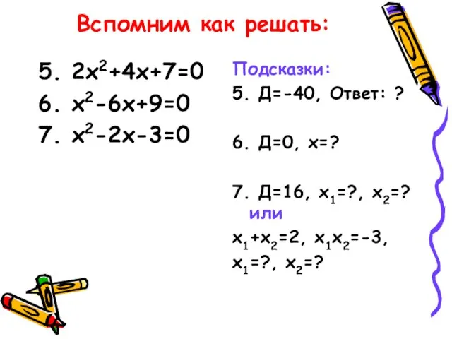 Вспомним как решать: 5. 2х2+4х+7=0 6. х2-6х+9=0 7. х2-2х-3=0 Подсказки: 5. Д=-40,