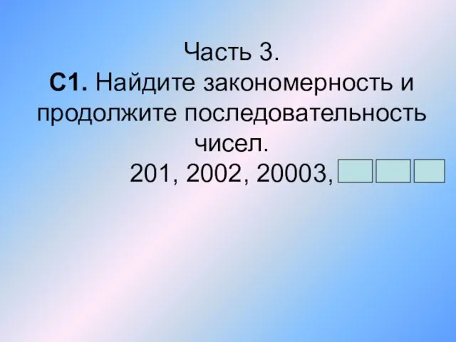 Часть 3. С1. Найдите закономерность и продолжите последовательность чисел. 201, 2002, 20003,