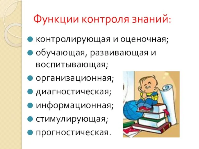 Функции контроля знаний: контролирующая и оценочная; обучающая, развивающая и воспитывающая; организационная; диагностическая; информационная; стимулирующая; прогностическая.