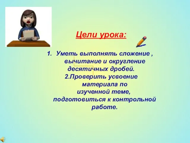 Цели урока: Уметь выполнять сложение ,вычитание и округление десятичных дробей. 2.Проверить усвоение