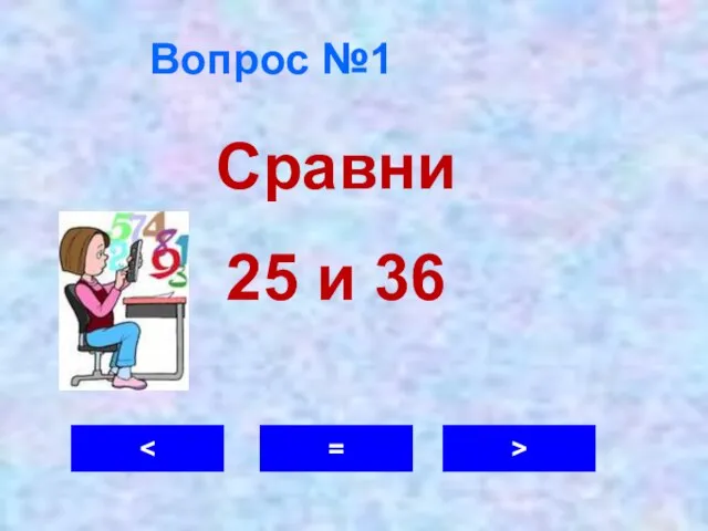 Вопрос №1 = > Сравни 25 и 36