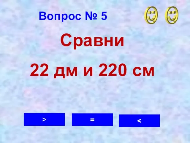 Вопрос № 5 = > Сравни 22 дм и 220 см