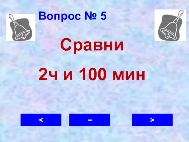 Вопрос № 5 > = Сравни 2ч и 100 мин