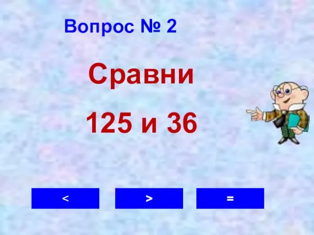 Вопрос № 2 > = Сравни 125 и 36