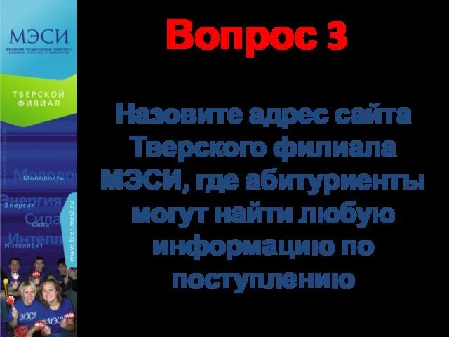 Вопрос 3 Назовите адрес сайта Тверского филиала МЭСИ, где абитуриенты могут найти любую информацию по поступлению