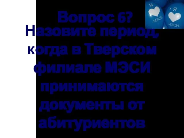 Вопрос 6? Назовите период, когда в Тверском филиале МЭСИ принимаются документы от абитуриентов