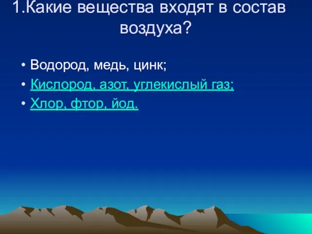 Какие вещества входят в состав воздуха? Водород, медь, цинк; Кислород, азот, углекислый газ; Хлор, фтор, йод.