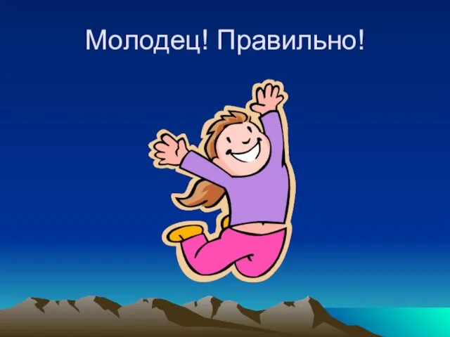 Молодец! Правильно!