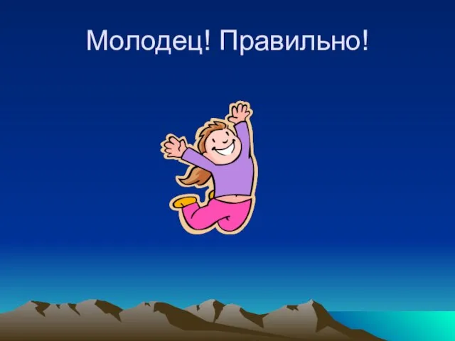 Молодец! Правильно!