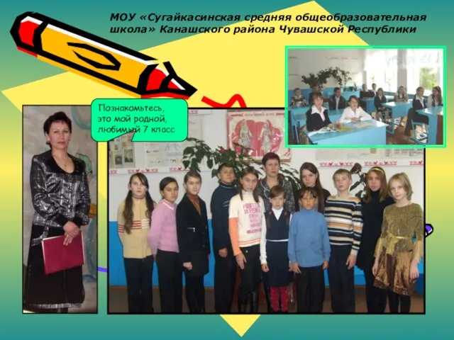 МОУ «Сугайкасинская средняя общеобразовательная школа» Канашского района Чувашской Республики Познакомьтесь, это мой родной, любимый 7 класс