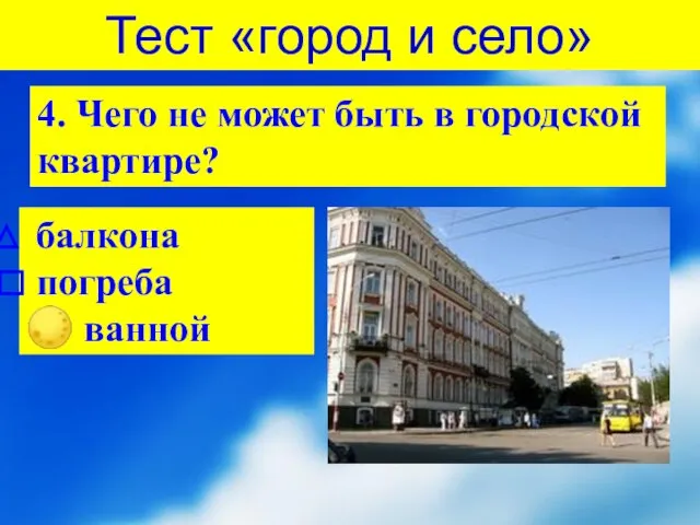 Тест «город и село» 4. Чего не может быть в городской квартире? балкона погреба ? ванной